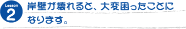 岸壁が壊れると、大変困ったことになります。