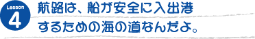 航路は、船が安全に入出港するための海の道なんだよ。